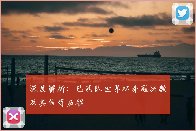 深度解析:巴西队世界杯夺冠次数及其传奇历程