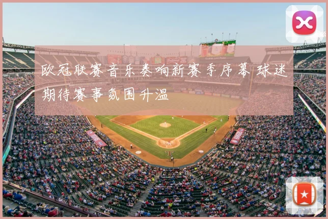 欧冠联赛音乐奏响新赛季序幕 球迷期待赛事氛围升温