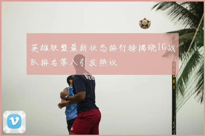 英雄联盟最新状态排行榜揭晓IG战队排名第八引发热议