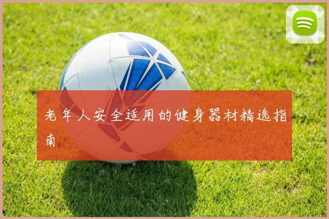 老年人安全适用的健身器材精选指南