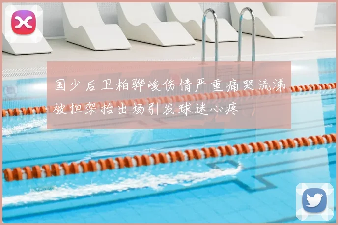 国少后卫柏骅峻伤情严重痛哭流涕被担架抬出场引发球迷心疼