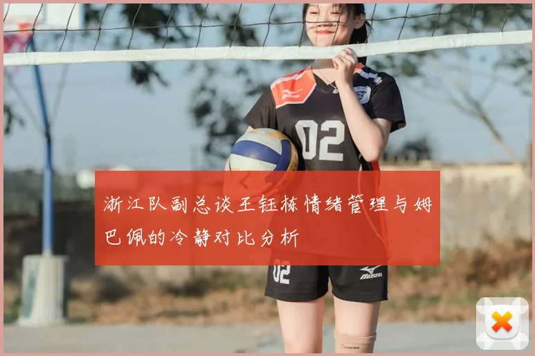 浙江队副总谈王钰栋情绪管理与姆巴佩的冷静对比分析