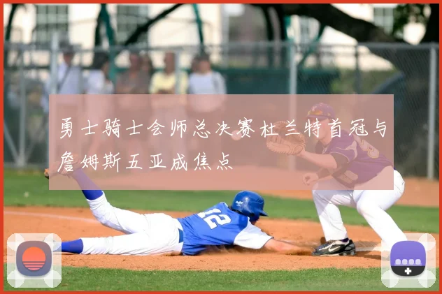 勇士骑士会师总决赛杜兰特首冠与詹姆斯五亚成焦点