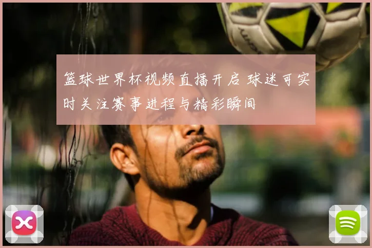 篮球世界杯视频直播开启 球迷可实时关注赛事进程与精彩瞬间