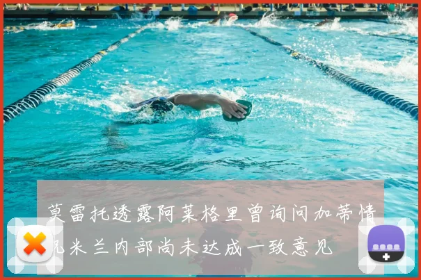莫雷托透露阿莱格里曾询问加蒂情况米兰内部尚未达成一致意见