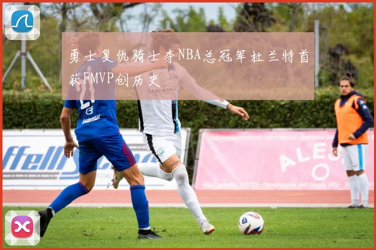 勇士复仇骑士夺NBA总冠军杜兰特首获FMVP创历史