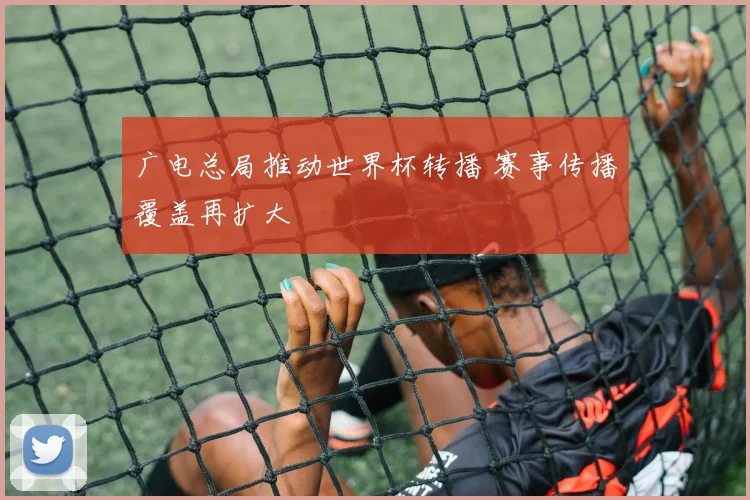 广电总局推动世界杯转播 赛事传播覆盖再扩大