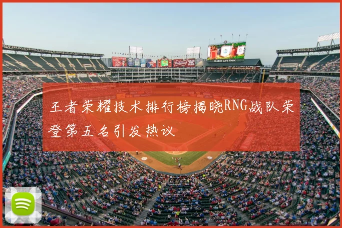 王者荣耀技术排行榜揭晓RNG战队荣登第五名引发热议