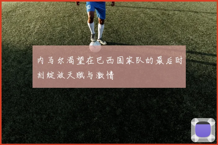 内马尔渴望在巴西国家队的最后时刻绽放天赋与激情