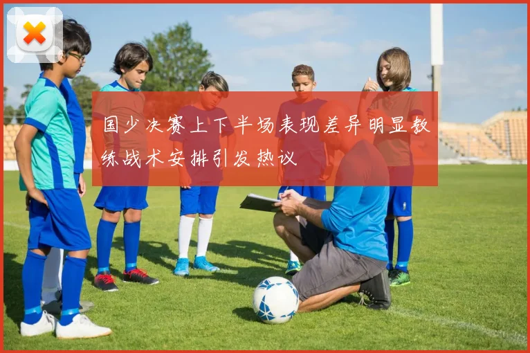 国少决赛上下半场表现差异明显教练战术安排引发热议