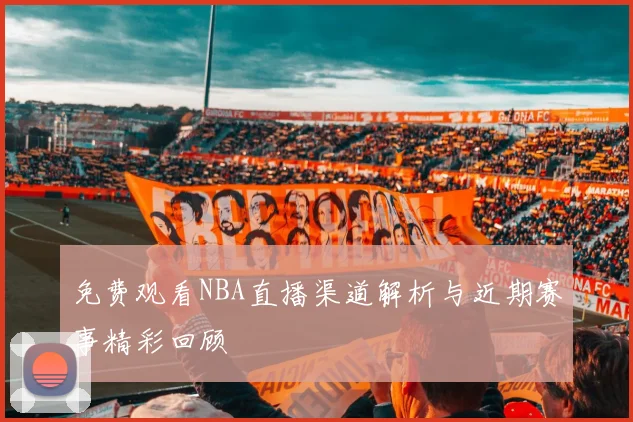 免费观看NBA直播渠道解析与近期赛事精彩回顾