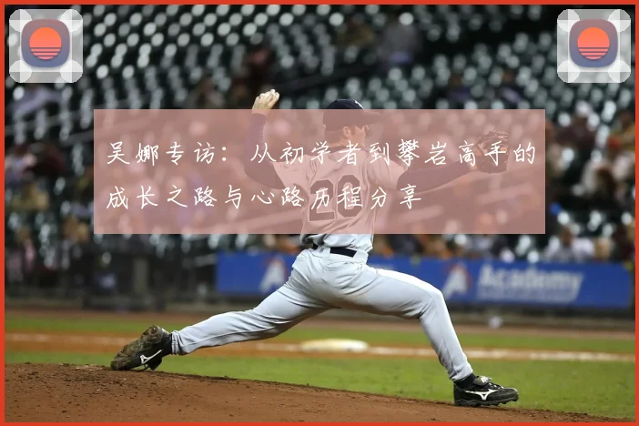 吴娜专访：从初学者到攀岩高手的成长之路与心路历程分享