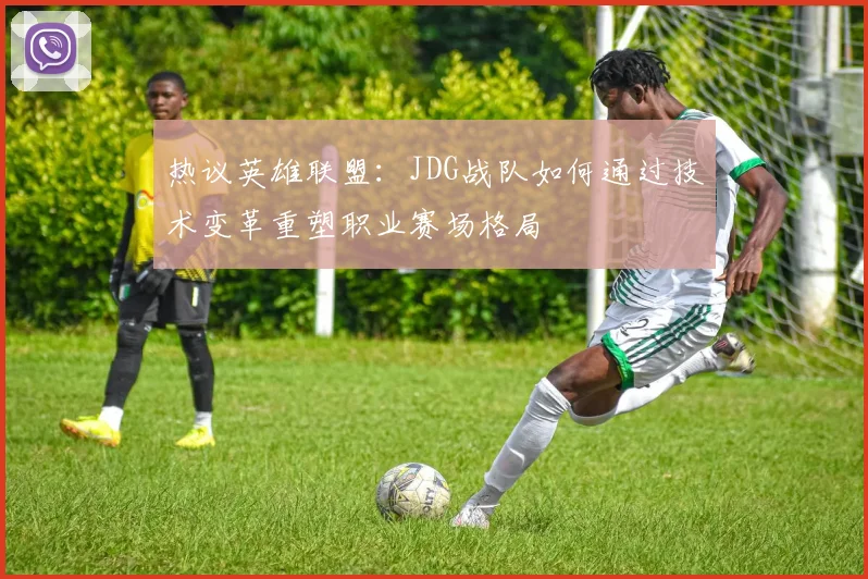热议英雄联盟：JDG战队如何通过技术变革重塑职业赛场格局