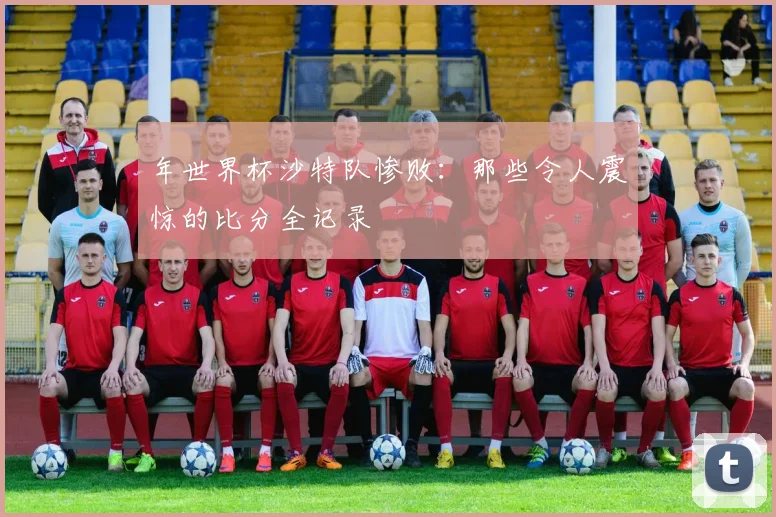 年世界杯沙特队惨败:那些令人震惊的比分全记录