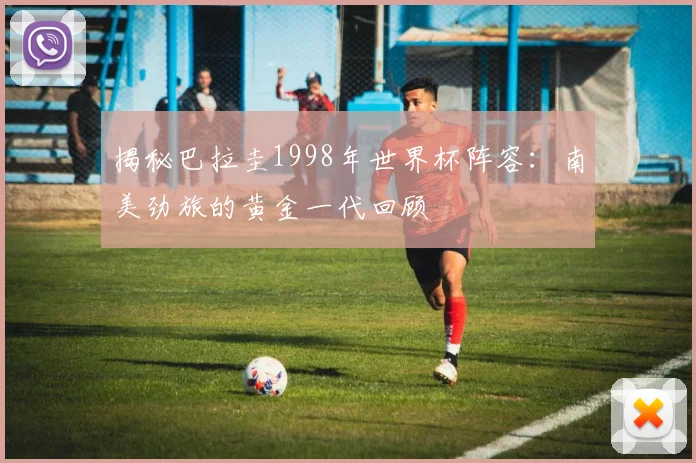 揭秘巴拉圭1998年世界杯阵容：南美劲旅的黄金一代回顾