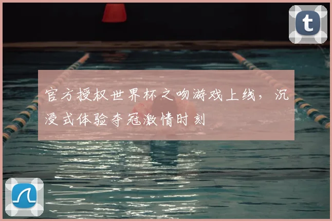 官方授权世界杯之吻游戏上线，沉浸式体验夺冠激情时刻