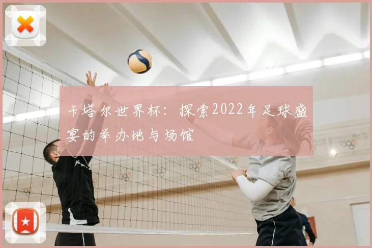 卡塔尔世界杯：探索2022年足球盛宴的举办地与场馆