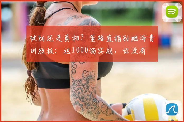 破防还是真相?董路直指孙继海青训短板:这1000场实战,你没有