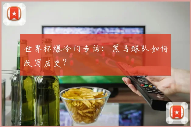 世界杯爆冷门专访:黑马球队如何改写历史?