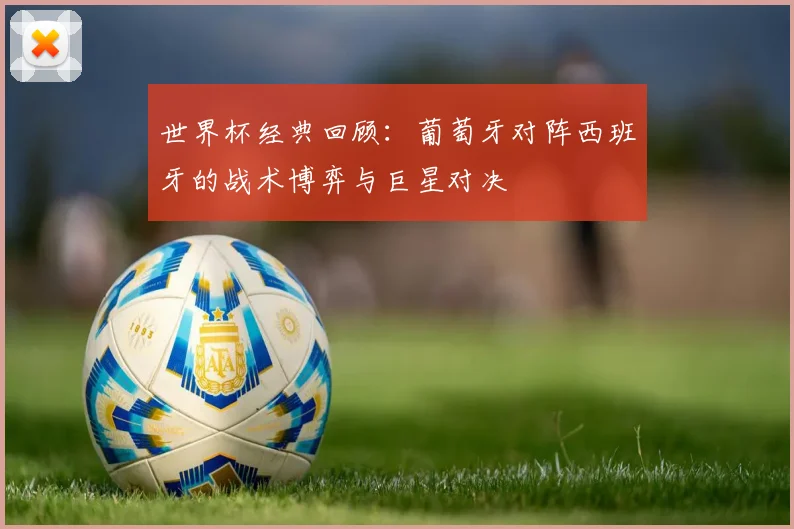 世界杯经典回顾：葡萄牙对阵西班牙的战术博弈与巨星对决
