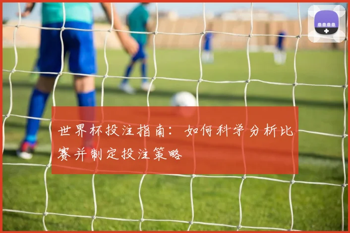 世界杯投注指南:如何科学分析比赛并制定投注策略