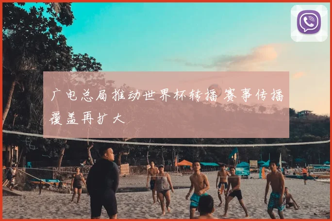 广电总局推动世界杯转播 赛事传播覆盖再扩大