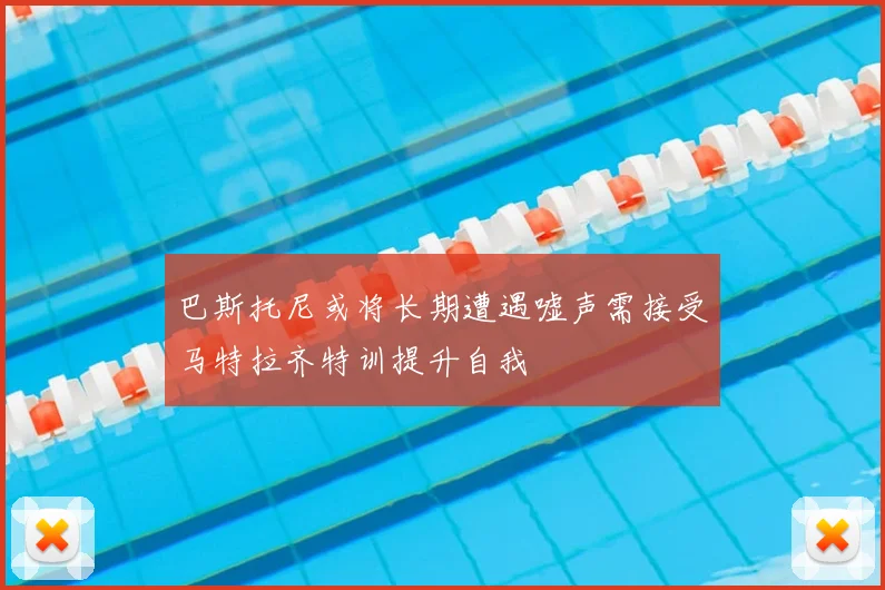 巴斯托尼或将长期遭遇嘘声需接受马特拉齐特训提升自我