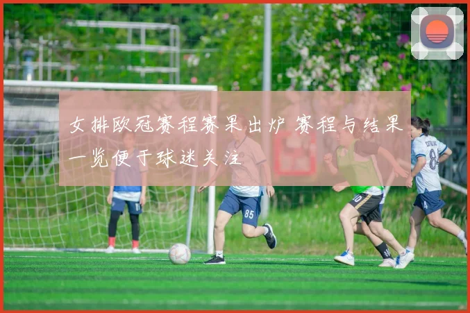 女排欧冠赛程赛果出炉 赛程与结果一览便于球迷关注