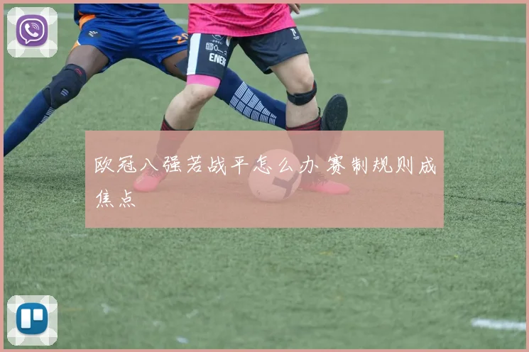欧冠八强若战平怎么办 赛制规则成焦点