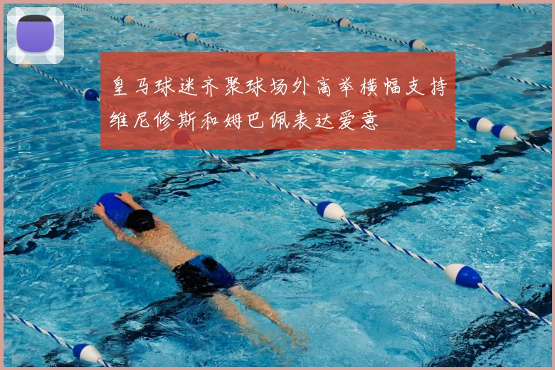 皇马球迷齐聚球场外高举横幅支持维尼修斯和姆巴佩表达爱意