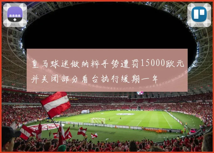 皇马球迷做纳粹手势遭罚15000欧元并关闭部分看台执行缓期一年