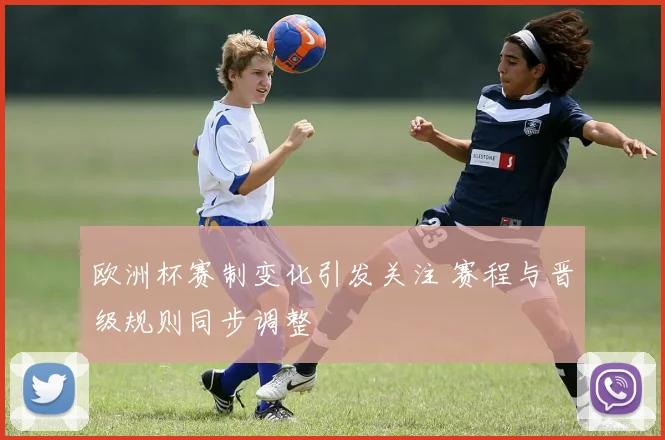 欧洲杯赛制变化引发关注 赛程与晋级规则同步调整