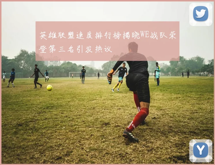 英雄联盟速度排行榜揭晓WE战队荣登第三名引发热议
