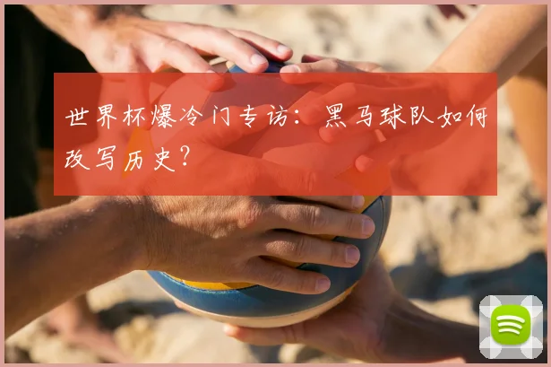 世界杯爆冷门专访:黑马球队如何改写历史?