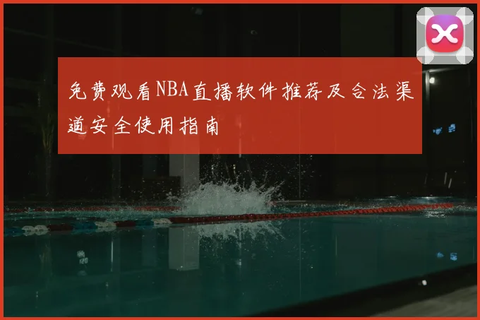 免费观看NBA直播软件推荐及合法渠道安全使用指南