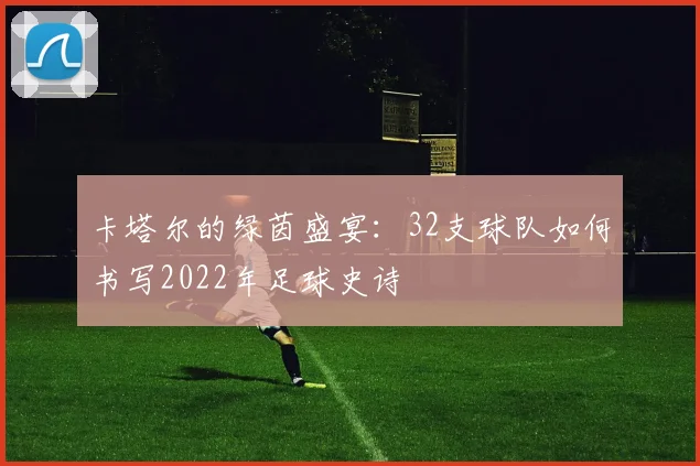 卡塔尔的绿茵盛宴:32支球队如何书写2022年足球史诗