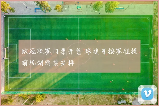 欧冠联赛门票开售 球迷可按赛程提前规划购票安排