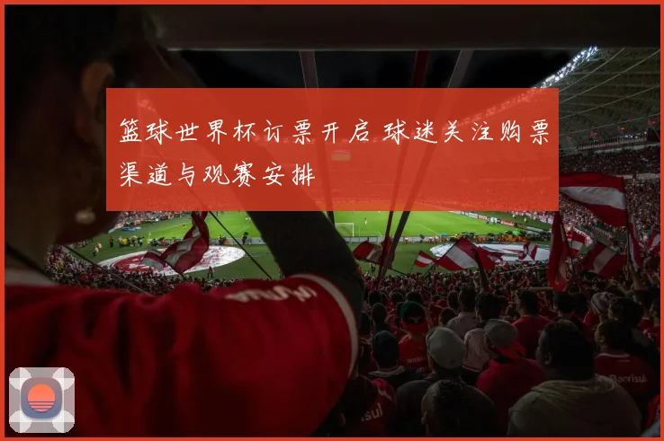 篮球世界杯订票开启 球迷关注购票渠道与观赛安排
