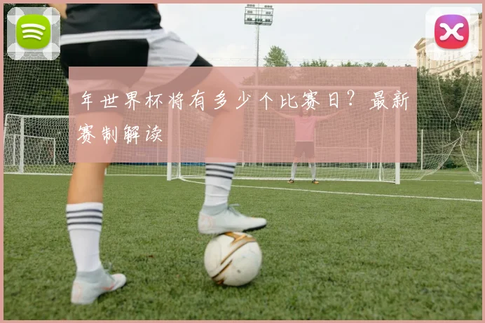 年世界杯将有多少个比赛日?最新赛制解读