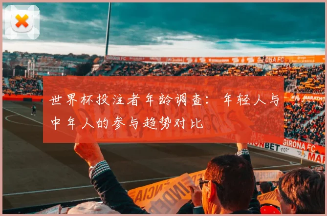 世界杯投注者年龄调查：年轻人与中年人的参与趋势对比