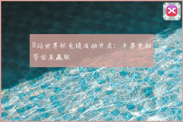 B站世界杯竞猜活动开启:丰厚奖励等你来赢取
