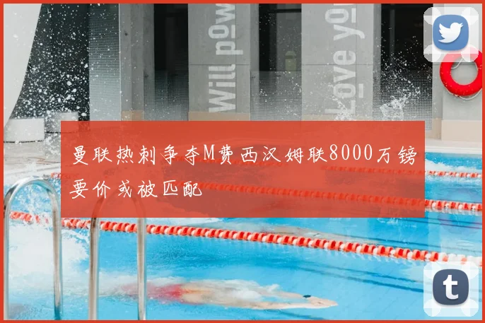 曼联热刺争夺M费西汉姆联8000万镑要价或被匹配