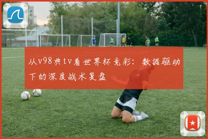 从v98典tv看世界杯竞彩:数据驱动下的深度战术复盘