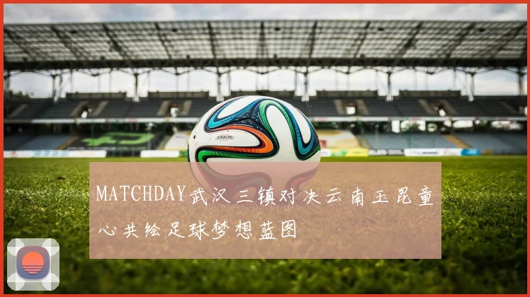 MATCHDAY武汉三镇对决云南玉昆童心共绘足球梦想蓝图