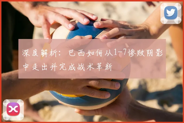 深度解析:巴西如何从1-7惨败阴影中走出并完成战术革新