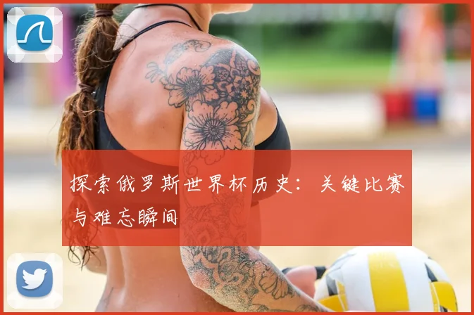 探索俄罗斯世界杯历史：关键比赛与难忘瞬间