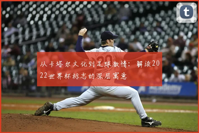 从卡塔尔文化到足球激情：解读2022世界杯标志的深层寓意