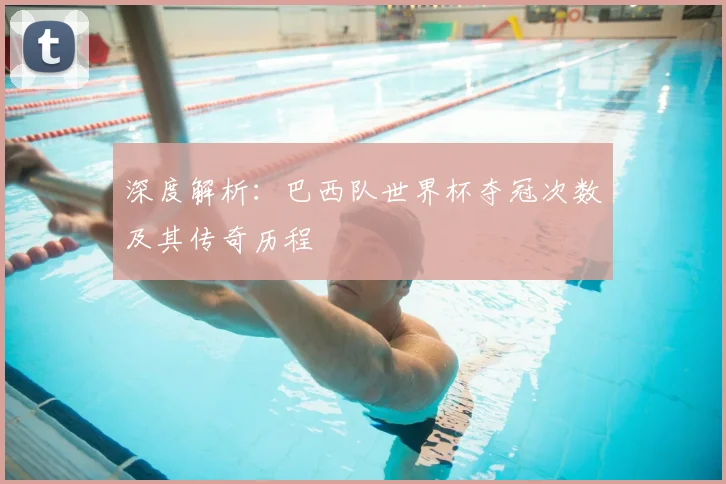 深度解析：巴西队世界杯夺冠次数及其传奇历程