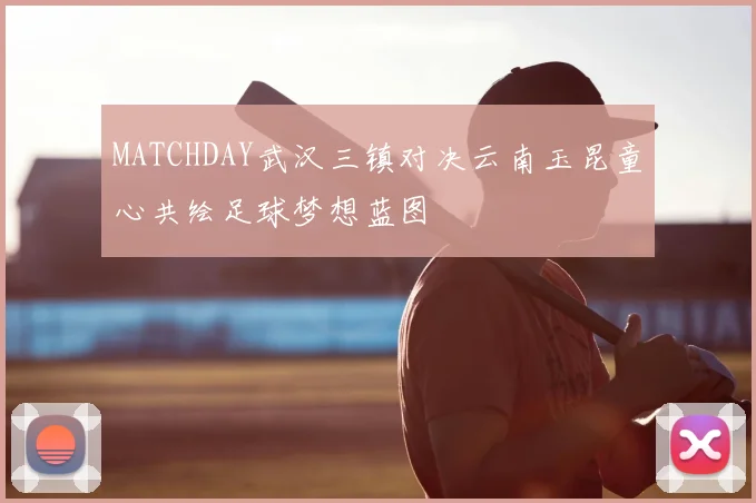 MATCHDAY武汉三镇对决云南玉昆童心共绘足球梦想蓝图