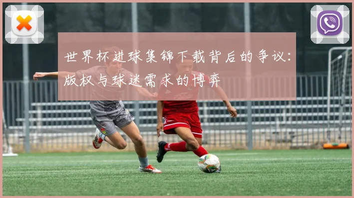 世界杯进球集锦下载背后的争议：版权与球迷需求的博弈